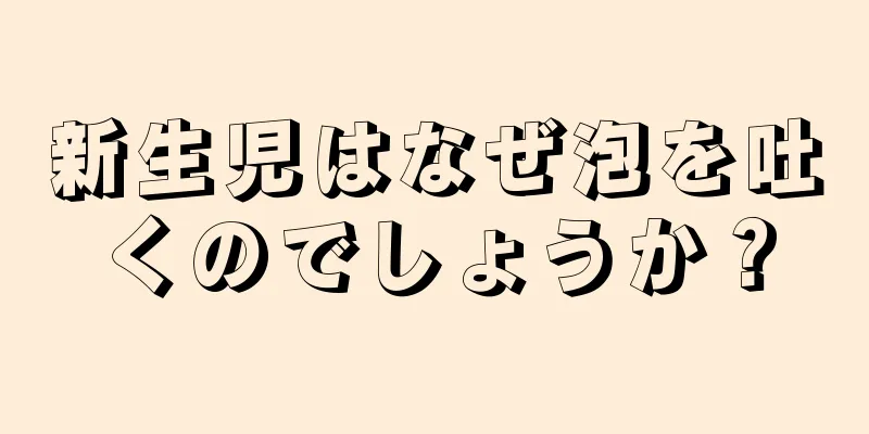 新生児はなぜ泡を吐くのでしょうか？