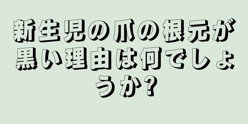 新生児の爪の根元が黒い理由は何でしょうか?