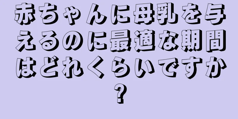赤ちゃんに母乳を与えるのに最適な期間はどれくらいですか?