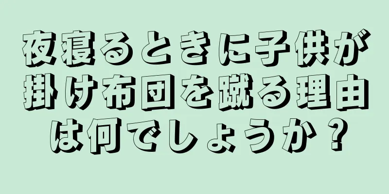 夜寝るときに子供が掛け布団を蹴る理由は何でしょうか？