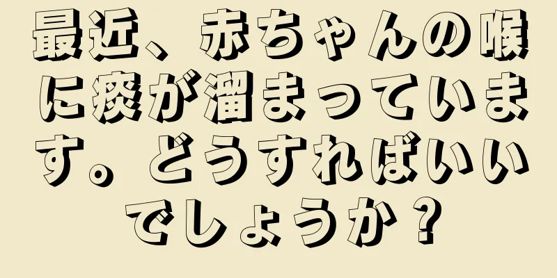 最近、赤ちゃんの喉に痰が溜まっています。どうすればいいでしょうか？