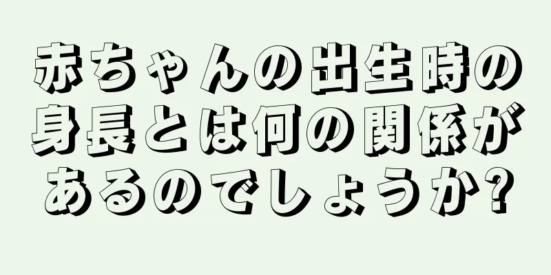 赤ちゃんの出生時の身長とは何の関係があるのでしょうか?