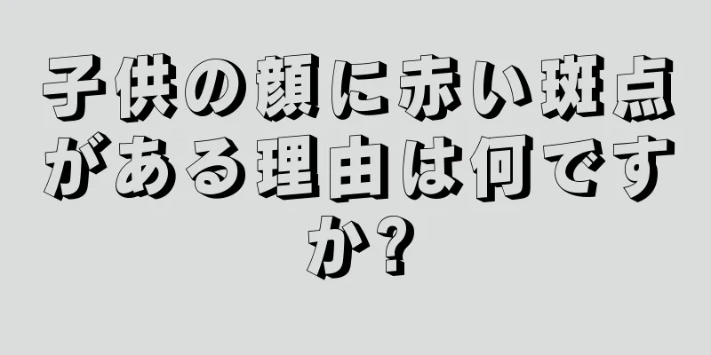 子供の顔に赤い斑点がある理由は何ですか?