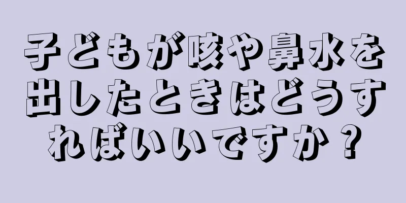 子どもが咳や鼻水を出したときはどうすればいいですか？