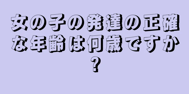 女の子の発達の正確な年齢は何歳ですか?