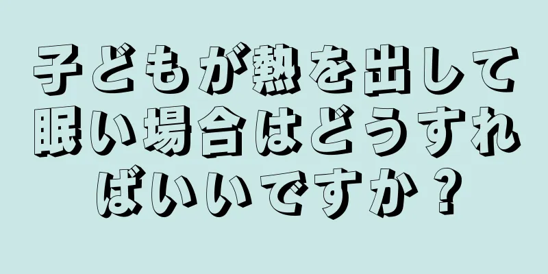 子どもが熱を出して眠い場合はどうすればいいですか？
