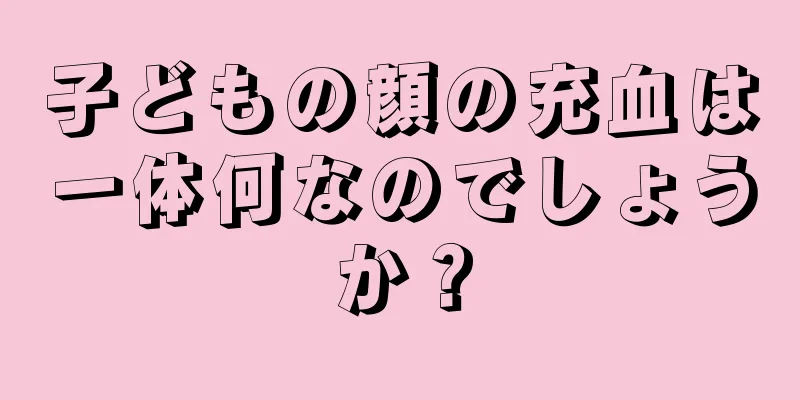 子どもの顔の充血は一体何なのでしょうか？