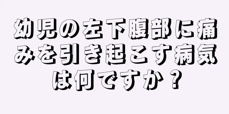 幼児の左下腹部に痛みを引き起こす病気は何ですか？