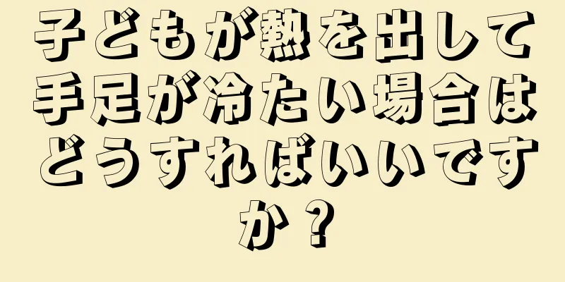 子どもが熱を出して手足が冷たい場合はどうすればいいですか？
