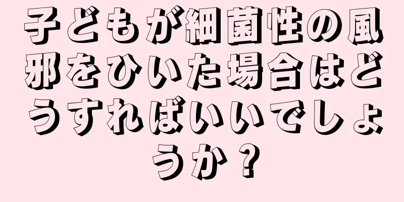 子どもが細菌性の風邪をひいた場合はどうすればいいでしょうか？