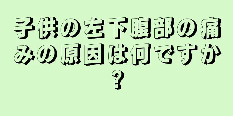 子供の左下腹部の痛みの原因は何ですか?