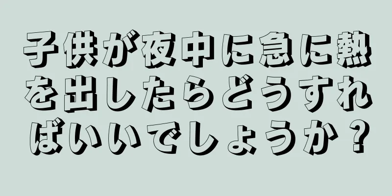 子供が夜中に急に熱を出したらどうすればいいでしょうか？