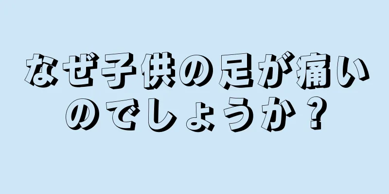 なぜ子供の足が痛いのでしょうか？