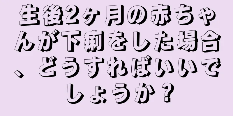 生後2ヶ月の赤ちゃんが下痢をした場合、どうすればいいでしょうか？