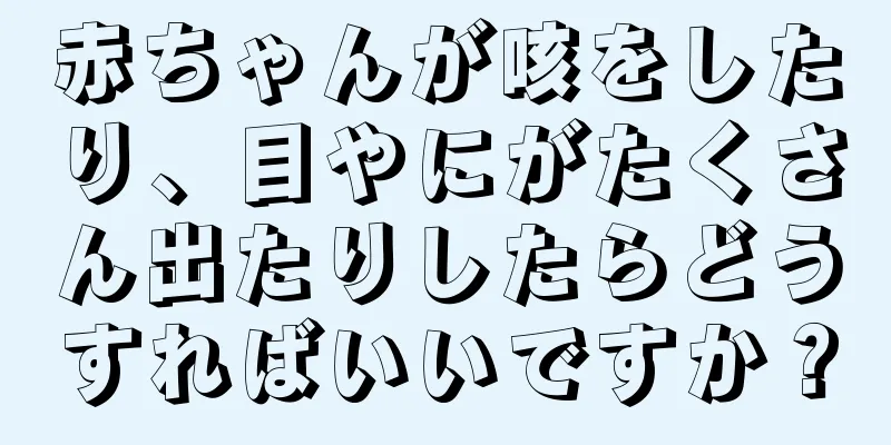 赤ちゃんが咳をしたり、目やにがたくさん出たりしたらどうすればいいですか？