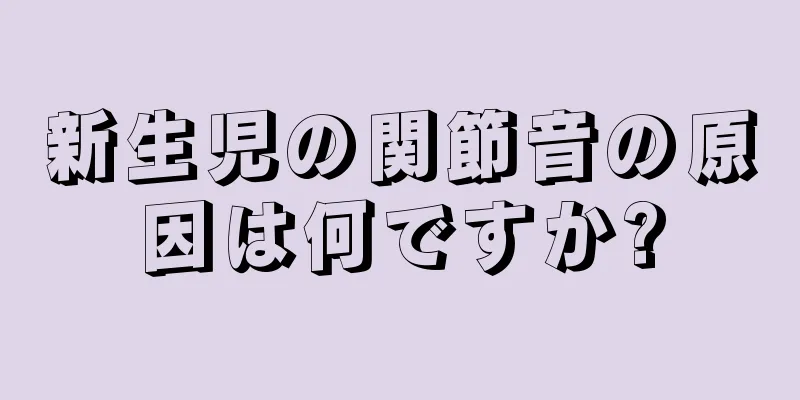 新生児の関節音の原因は何ですか?