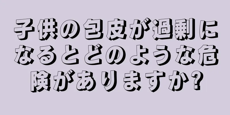 子供の包皮が過剰になるとどのような危険がありますか?