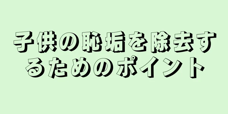 子供の恥垢を除去するためのポイント