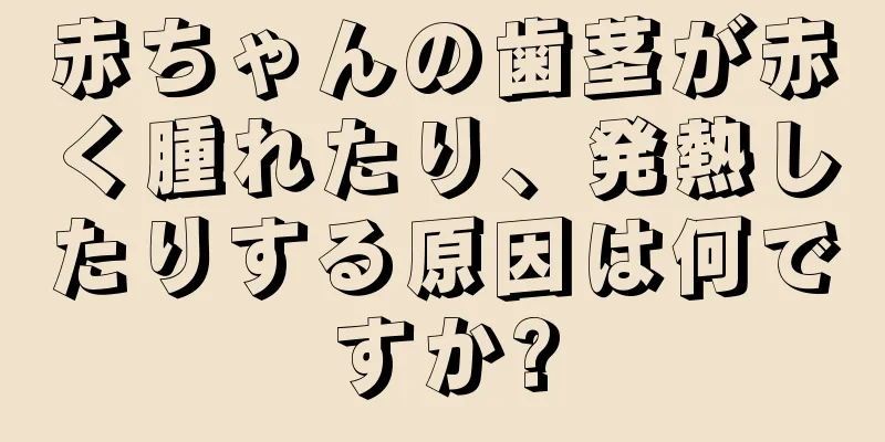 赤ちゃんの歯茎が赤く腫れたり、発熱したりする原因は何ですか?