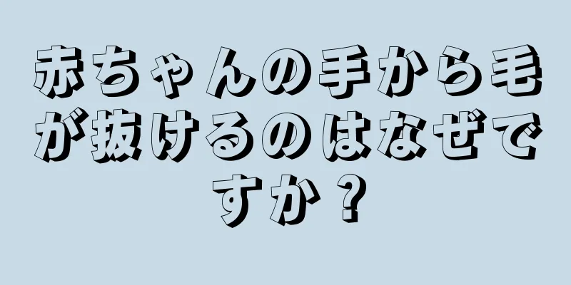 赤ちゃんの手から毛が抜けるのはなぜですか？