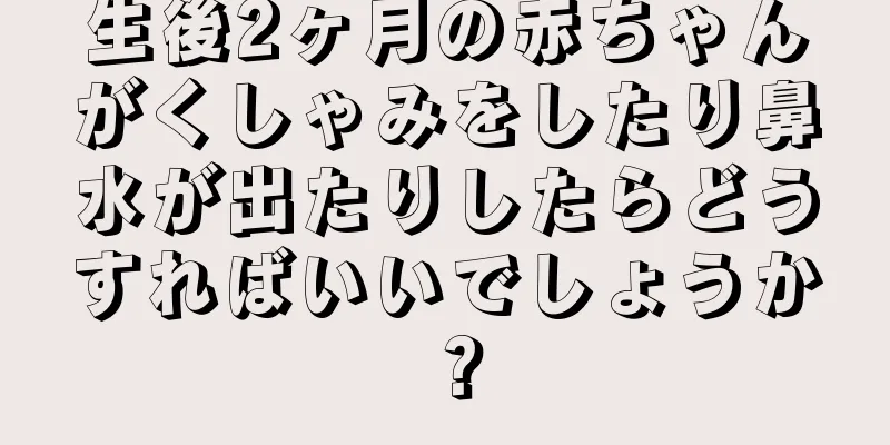 生後2ヶ月の赤ちゃんがくしゃみをしたり鼻水が出たりしたらどうすればいいでしょうか？