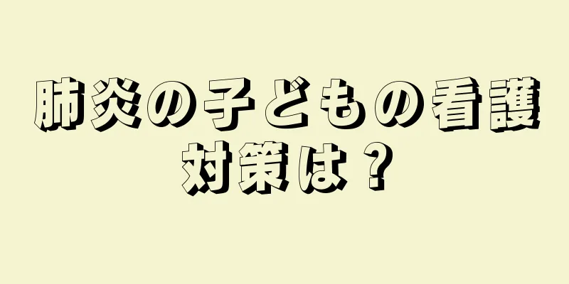 肺炎の子どもの看護対策は？
