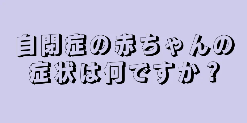 自閉症の赤ちゃんの症状は何ですか？