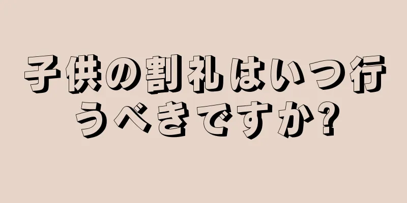 子供の割礼はいつ行うべきですか?