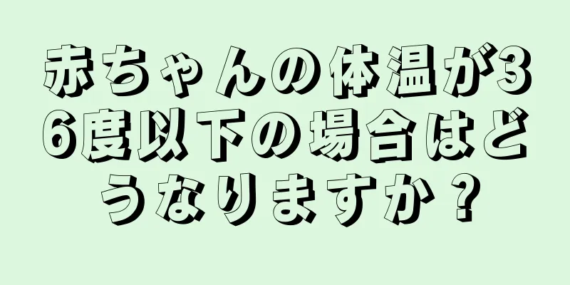 赤ちゃんの体温が36度以下の場合はどうなりますか？