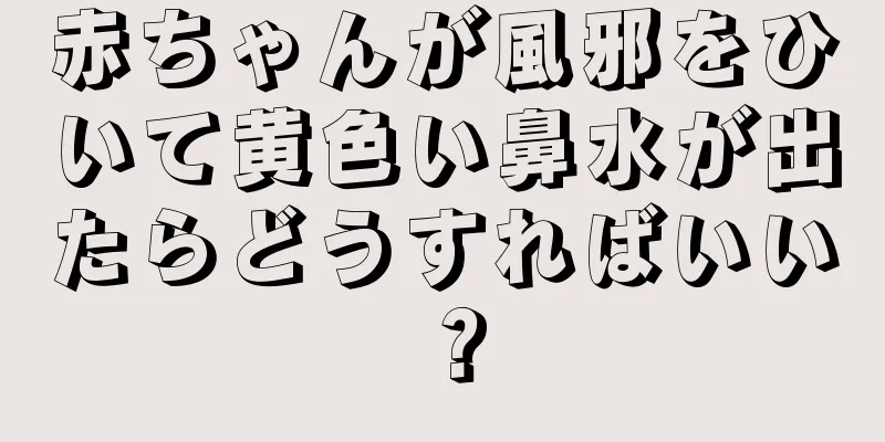 赤ちゃんが風邪をひいて黄色い鼻水が出たらどうすればいい？