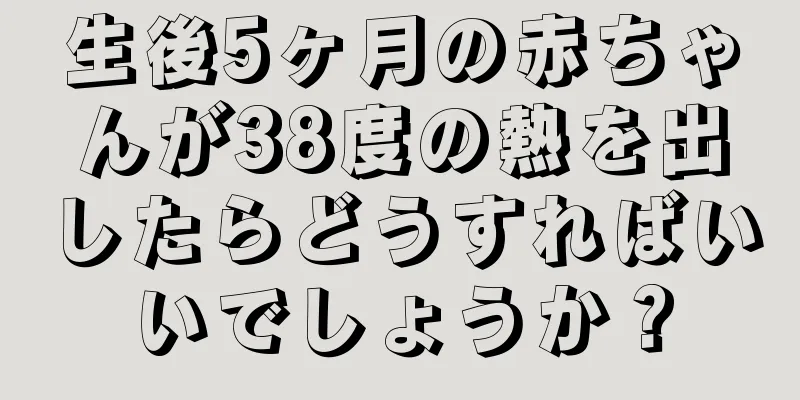 生後5ヶ月の赤ちゃんが38度の熱を出したらどうすればいいでしょうか？