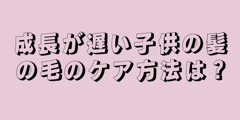 成長が遅い子供の髪の毛のケア方法は？