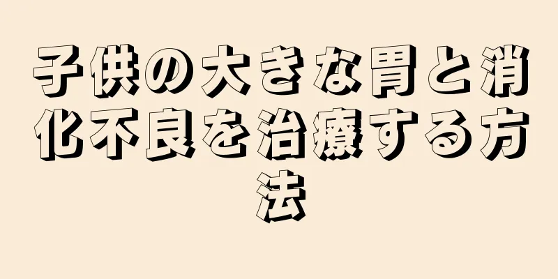 子供の大きな胃と消化不良を治療する方法
