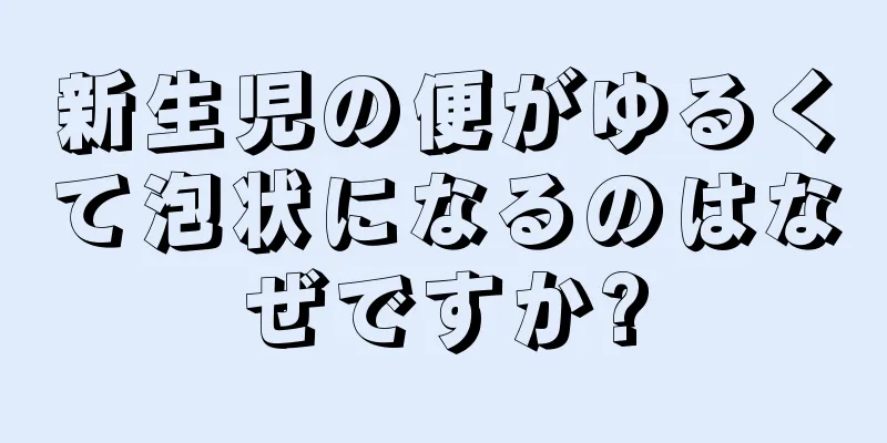 新生児の便がゆるくて泡状になるのはなぜですか?