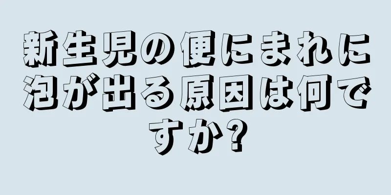 新生児の便にまれに泡が出る原因は何ですか?