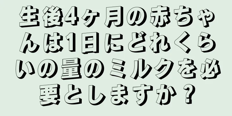 生後4ヶ月の赤ちゃんは1日にどれくらいの量のミルクを必要としますか？