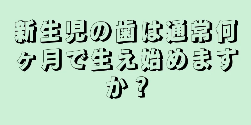 新生児の歯は通常何ヶ月で生え始めますか？