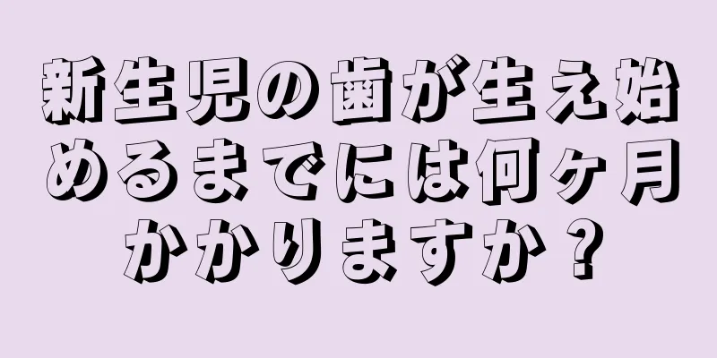 新生児の歯が生え始めるまでには何ヶ月かかりますか？