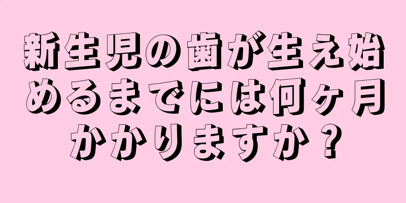 新生児の歯が生え始めるまでには何ヶ月かかりますか？