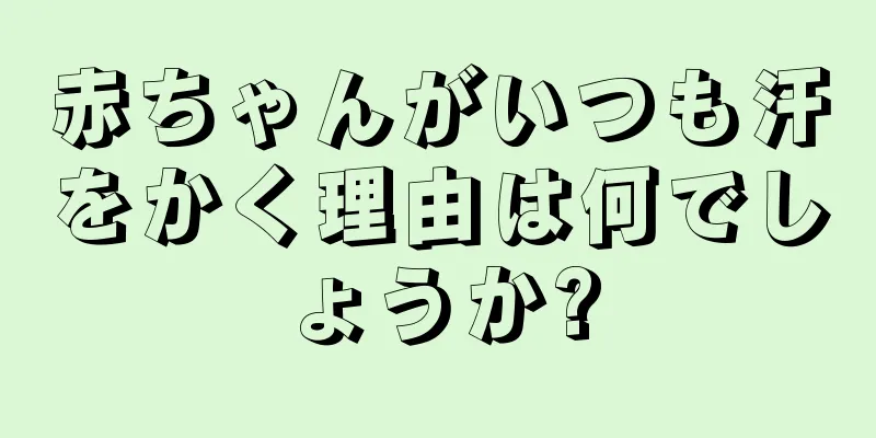 赤ちゃんがいつも汗をかく理由は何でしょうか?