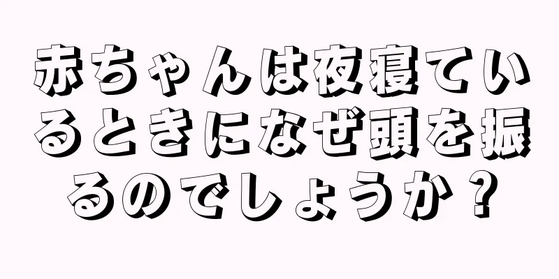 赤ちゃんは夜寝ているときになぜ頭を振るのでしょうか？