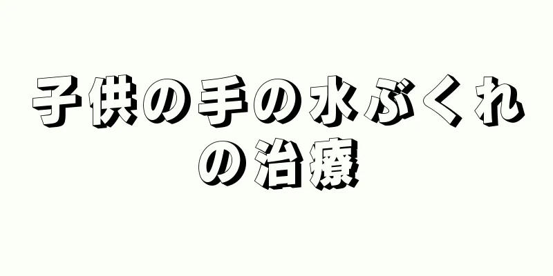 子供の手の水ぶくれの治療