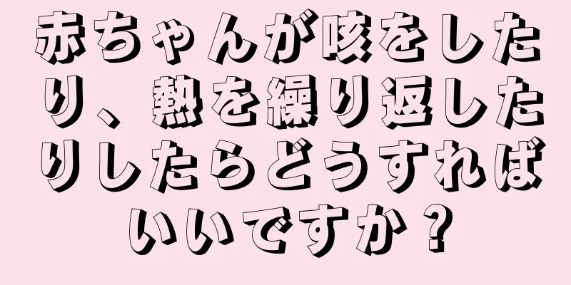 赤ちゃんが咳をしたり、熱を繰り返したりしたらどうすればいいですか？