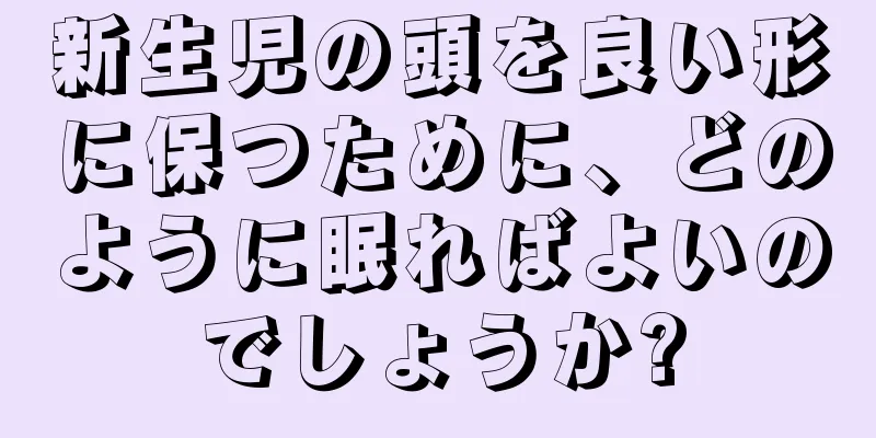 新生児の頭を良い形に保つために、どのように眠ればよいのでしょうか?