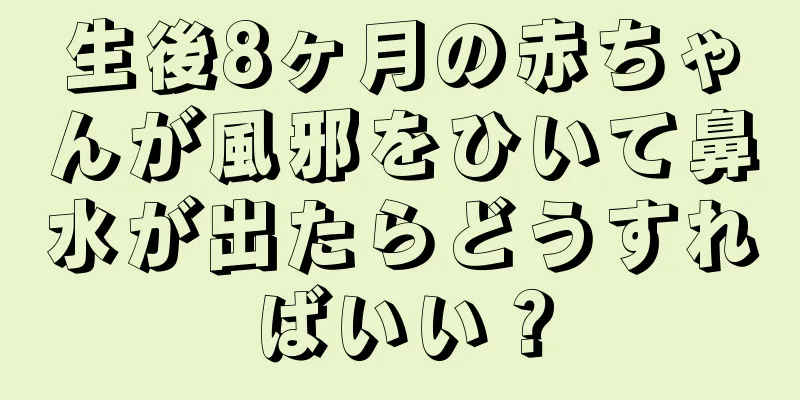 生後8ヶ月の赤ちゃんが風邪をひいて鼻水が出たらどうすればいい？