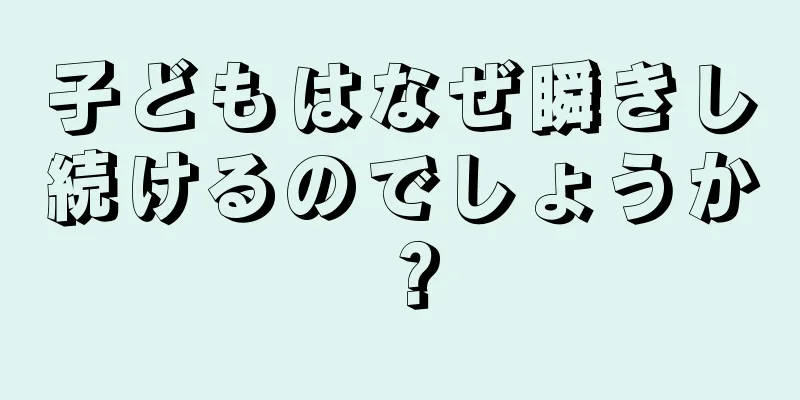 子どもはなぜ瞬きし続けるのでしょうか？