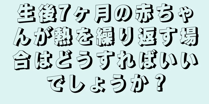 生後7ヶ月の赤ちゃんが熱を繰り返す場合はどうすればいいでしょうか？