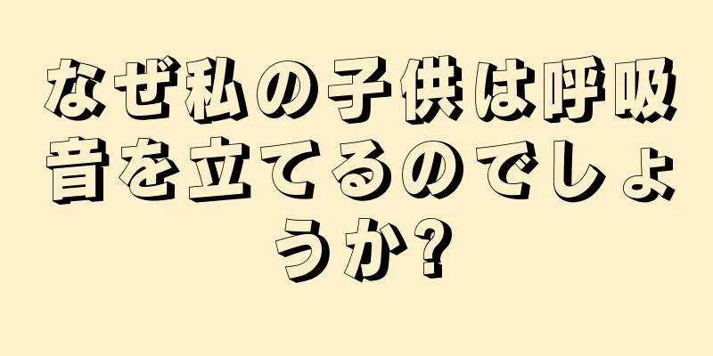 なぜ私の子供は呼吸音を立てるのでしょうか?