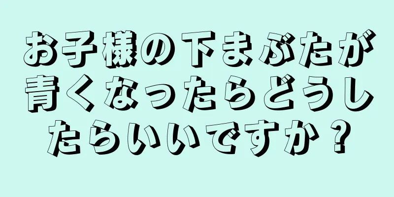 お子様の下まぶたが青くなったらどうしたらいいですか？