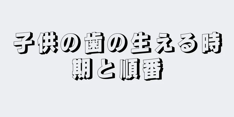 子供の歯の生える時期と順番